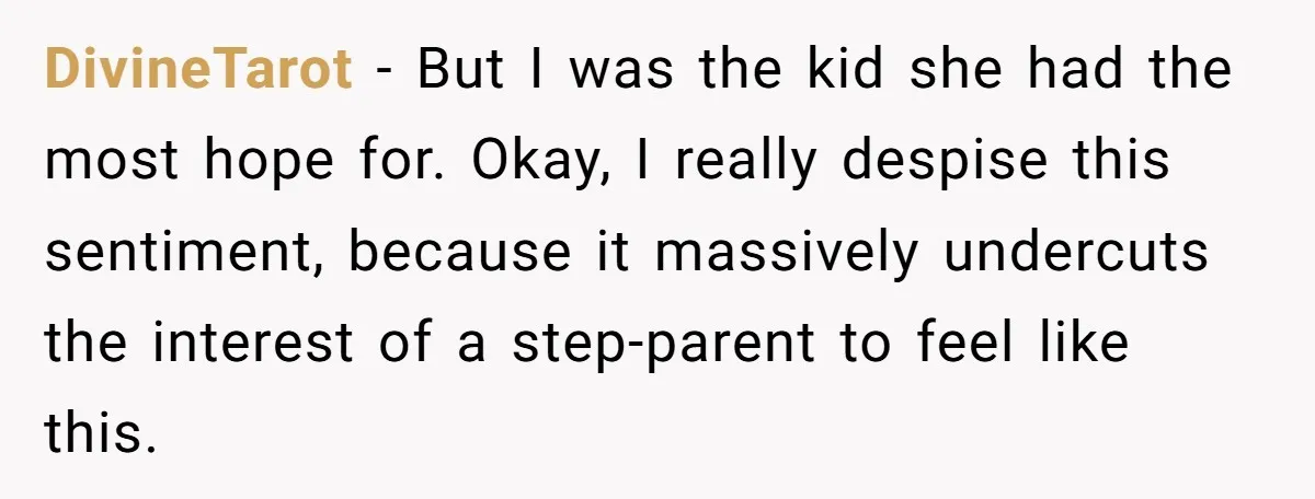 DivineTarot − But I was the kid she had the most hope for. Okay, I really despise this sentiment, because it massively undercuts the interest of a step-parent to feel...