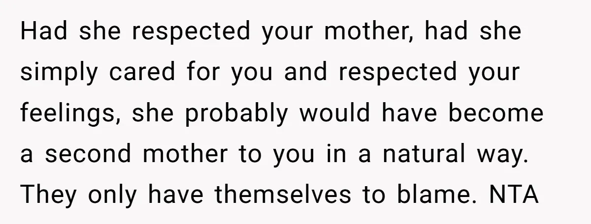 Had she respected your mother, had she simply cared for you and respected your feelings, she probably would have become a second mother to you in a natural way. They...