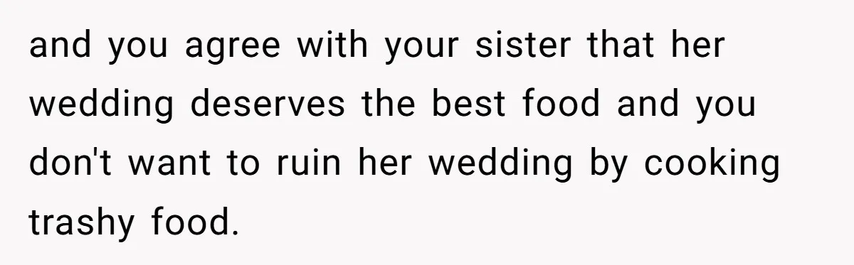 and you agree with your sister that her wedding deserves the best food and you don't want to ruin her wedding by cooking trashy food.