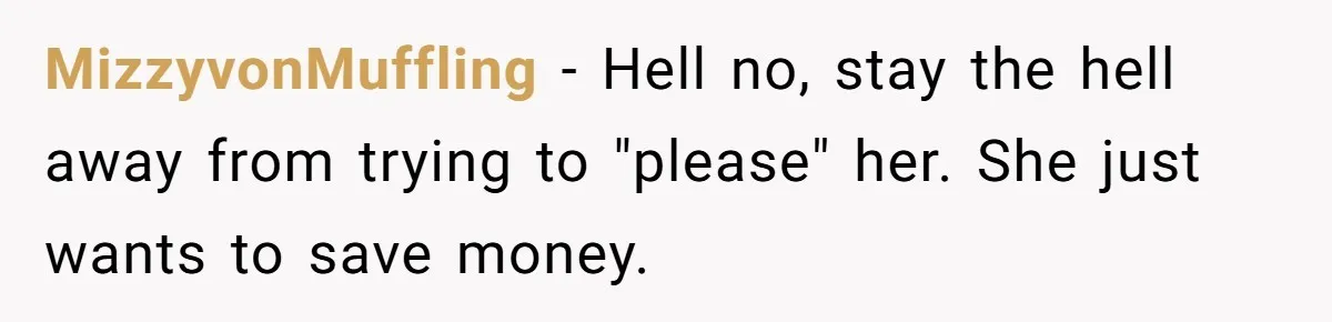 MizzyvonMuffling − Hell no, stay the hell away from trying to "please" her. She just wants to save money.