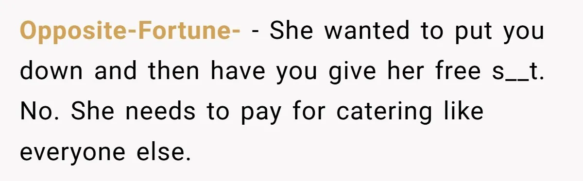 Opposite-Fortune- − She wanted to put you down and then have you give her free s__t. No. She needs to pay for catering like everyone else.