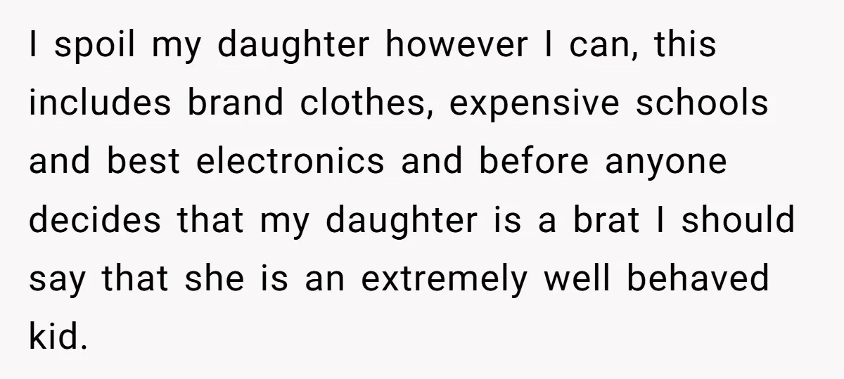 I spoil my daughter however I can, this includes brand clothes, expensive schools and best electronics and before anyone decides that my daughter is a brat I should say that...