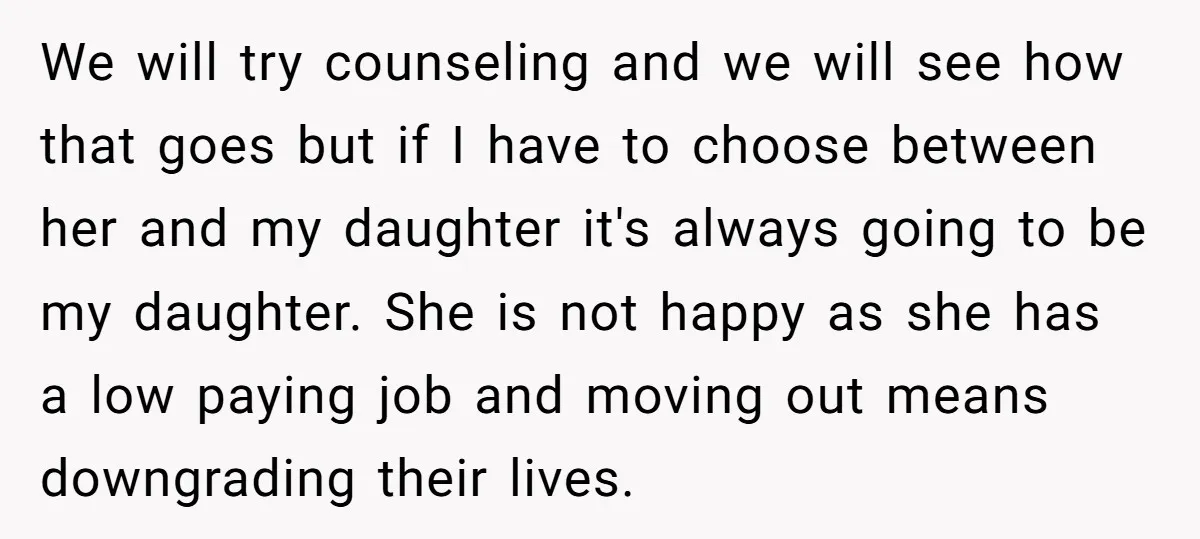 We will try counseling and we will see how that goes but if I have to choose between her and my daughter it's always going to be my daughter. She...