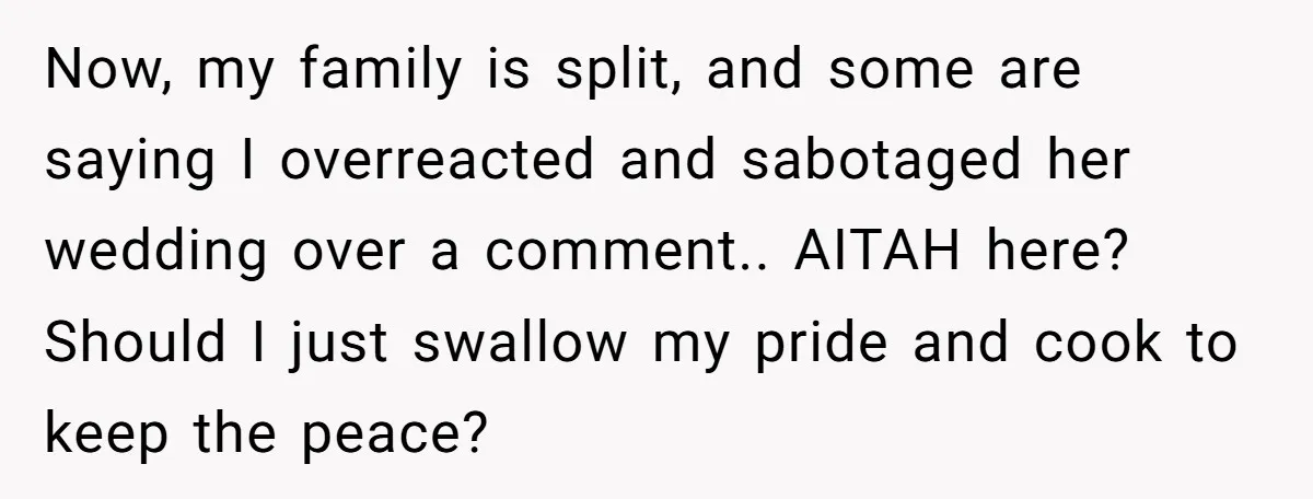 Now, my family is split, and some are saying I overreacted and sabotaged her wedding over a comment.. AITAH here? Should I just swallow my pride and cook to keep...