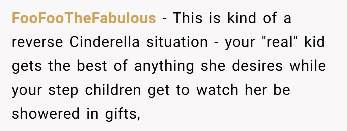 FooFooTheFabulous − This is kind of a reverse Cinderella situation - your "real" kid gets the best of anything she desires while your step children get to watch her be...