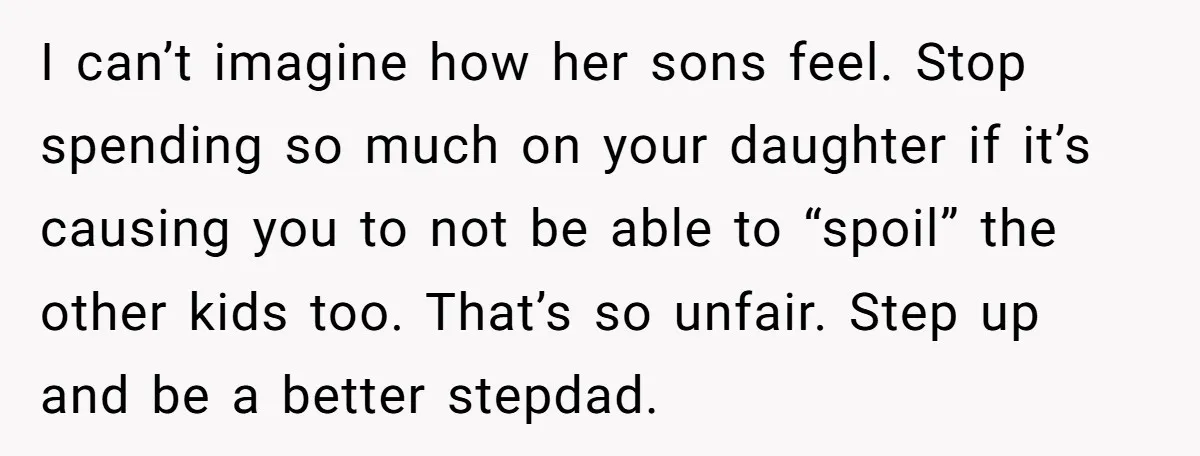 I can’t imagine how her sons feel. Stop spending so much on your daughter if it’s causing you to not be able to “spoil” the other kids too. That’s so...