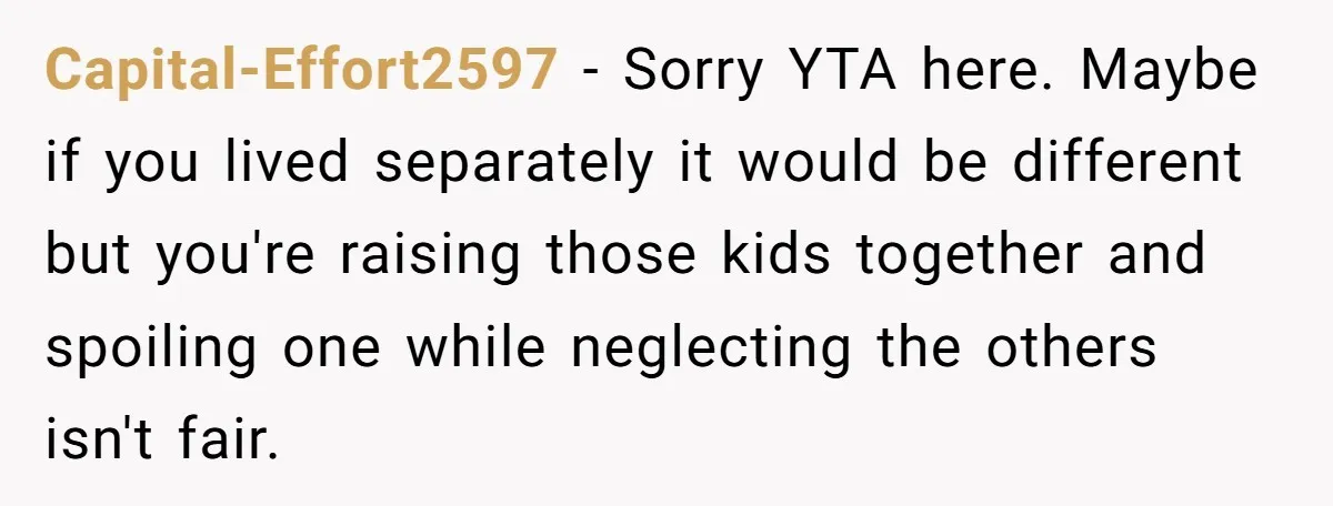 Capital-Effort2597 − Sorry YTA here. Maybe if you lived separately it would be different but you're raising those kids together and spoiling one while neglecting the others isn't fair.
