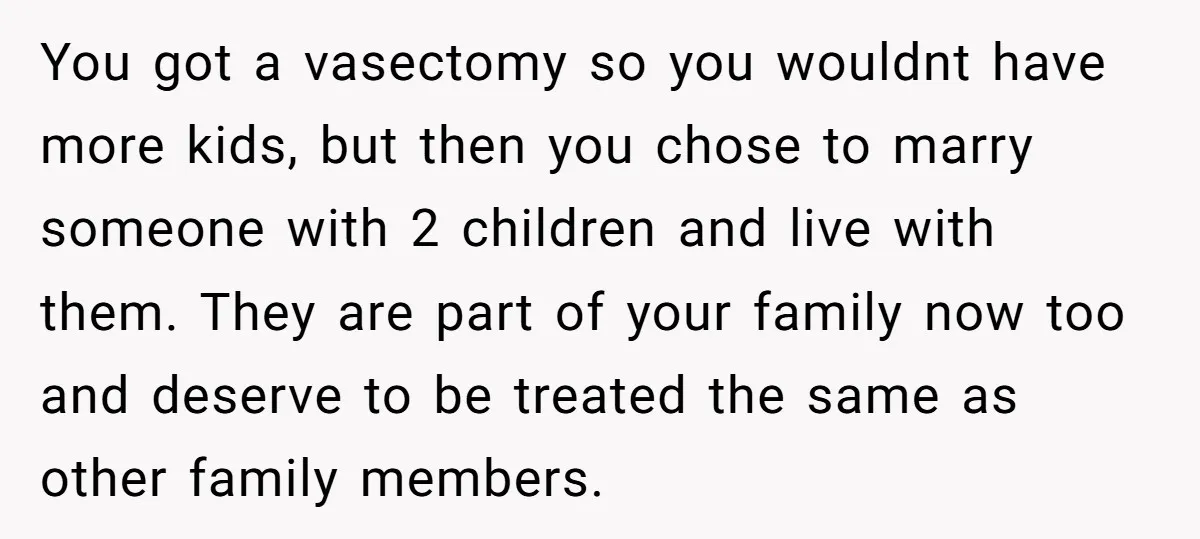 You got a vasectomy so you wouldnt have more kids, but then you chose to marry someone with 2 children and live with them. They are part of your family...