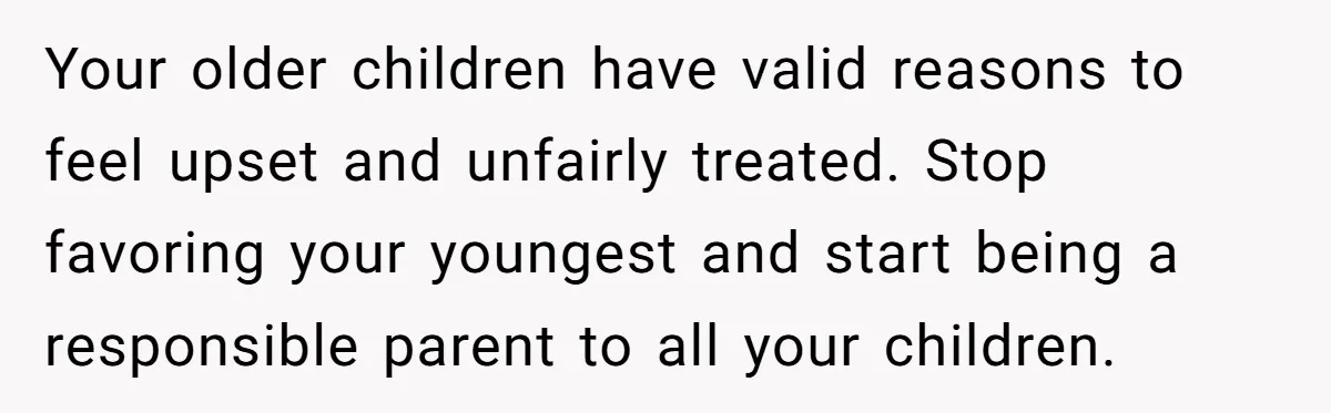 Your older children have valid reasons to feel upset and unfairly treated. Stop favoring your youngest and start being a responsible parent to all your children.