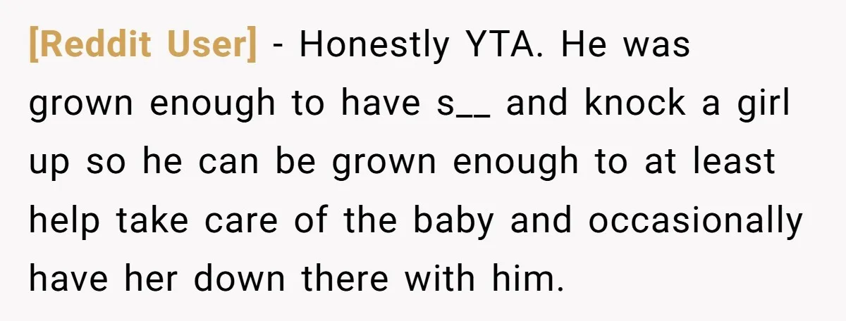[Reddit User] − Honestly YTA. He was grown enough to have s__ and knock a girl up so he can be grown enough to at least help take care of...