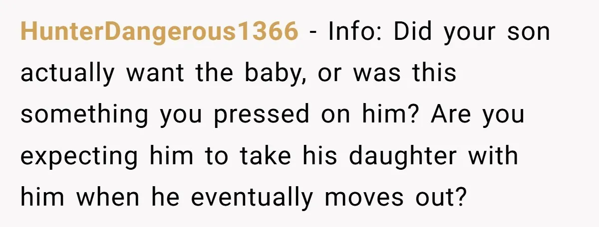 HunterDangerous1366 − Info: Did your son actually want the baby, or was this something you pressed on him? Are you expecting him to take his daughter with him when he...