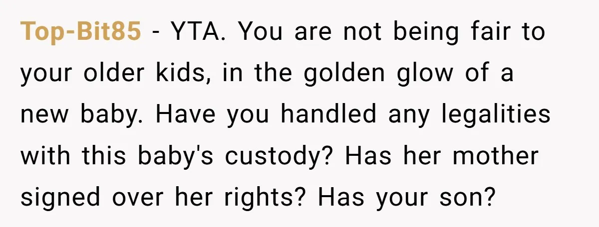 Top-Bit85 − YTA. You are not being fair to your older kids, in the golden glow of a new baby. Have you handled any legalities with this baby's custody? Has...