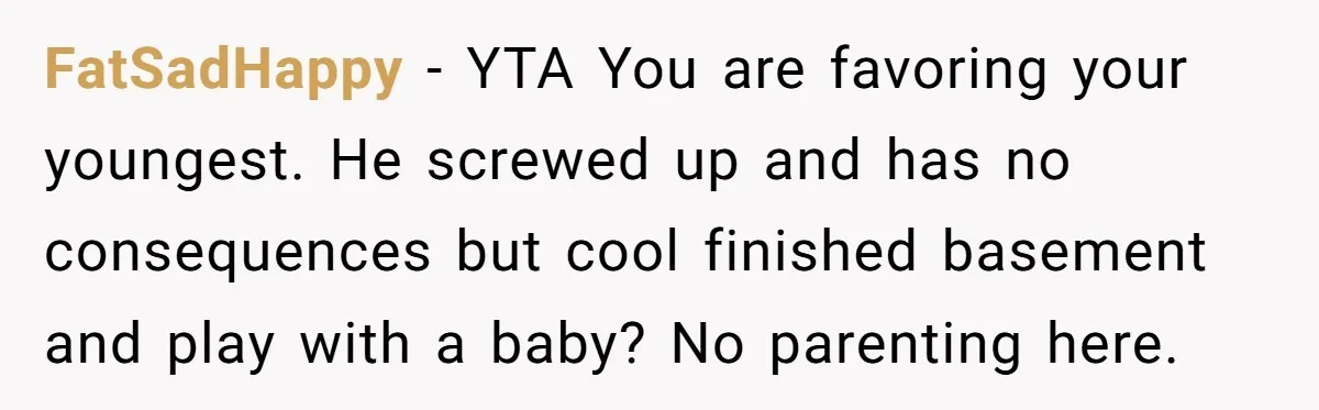FatSadHappy − YTA You are favoring your youngest. He screwed up and has no consequences but cool finished basement and play with a baby? No parenting here.