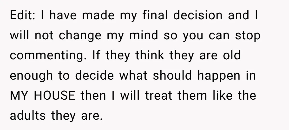 Edit: I have made my final decision and I will not change my mind so you can stop commenting. If they think they are old enough to decide what should...