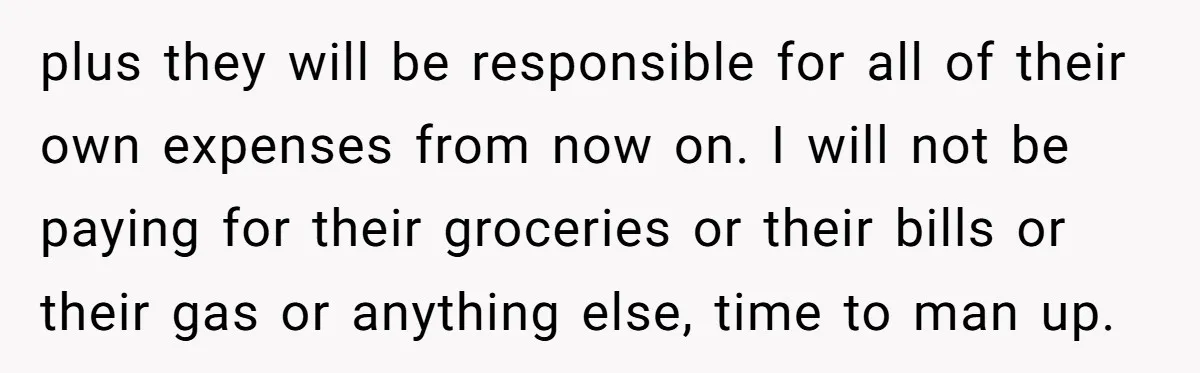 plus they will be responsible for all of their own expenses from now on. I will not be paying for their groceries or their bills or their gas or anything...