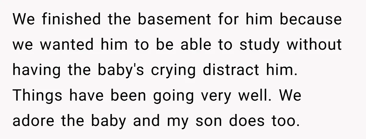 We finished the basement for him because we wanted him to be able to study without having the baby's crying distract him. Things have been going very well. We adore...