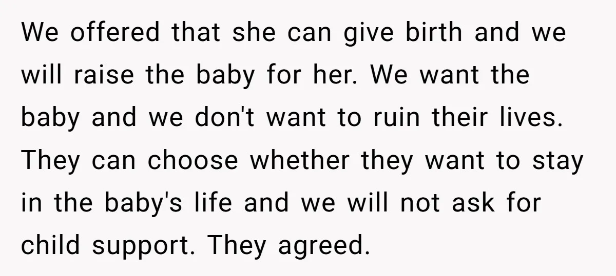 We offered that she can give birth and we will raise the baby for her. We want the baby and we don't want to ruin their lives. They can choose...