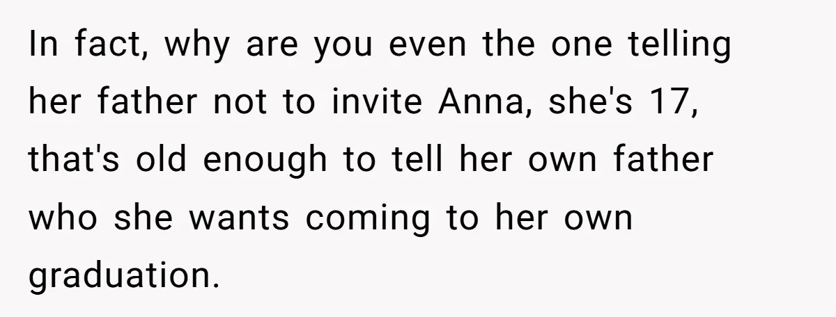 In fact, why are you even the one telling her father not to invite Anna, she's 17, that's old enough to tell her own father who she wants coming to...