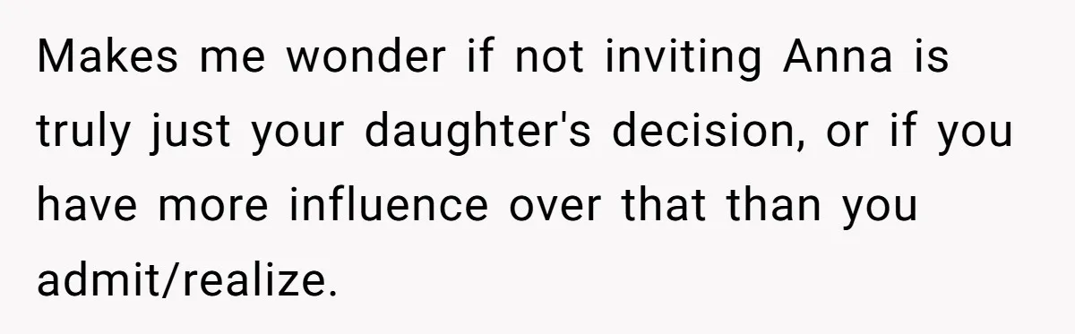 Makes me wonder if not inviting Anna is truly just your daughter's decision, or if you have more influence over that than you admit/realize.