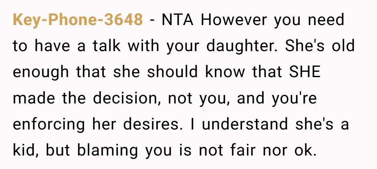 Key-Phone-3648 − NTA However you need to have a talk with your daughter. She's old enough that she should know that SHE made the decision, not you, and you're enforcing...