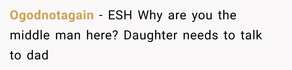 Ogodnotagain − ESH Why are you the middle man here? Daughter needs to talk to dad