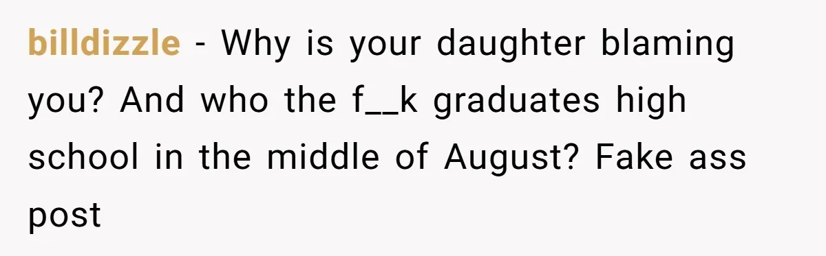 billdizzle − Why is your daughter blaming you? And who the f__k graduates high school in the middle of August? Fake ass post