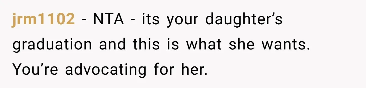 jrm1102 − NTA - its your daughter’s graduation and this is what she wants. You’re advocating for her.