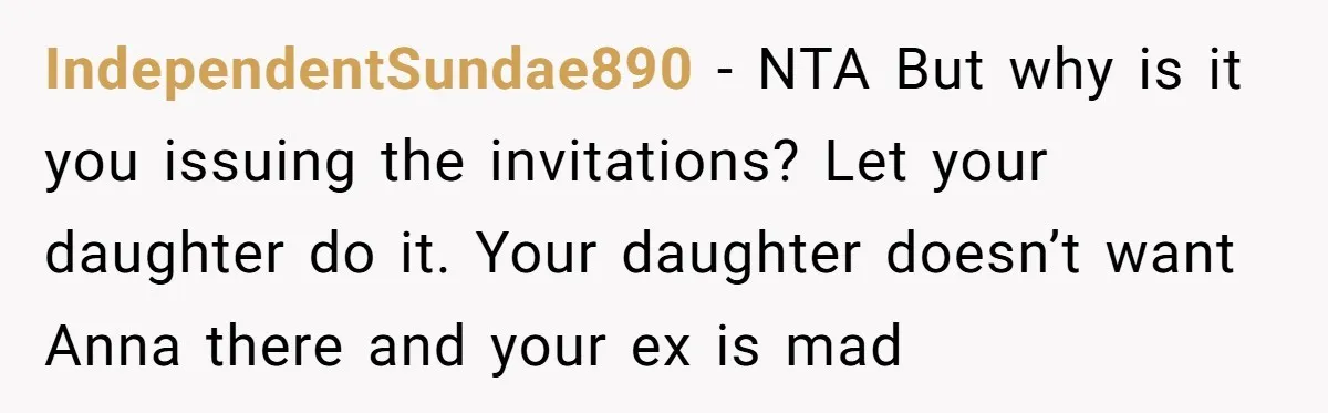 IndependentSundae890 − NTA But why is it you issuing the invitations? Let your daughter do it. Your daughter doesn’t want Anna there and your ex is mad