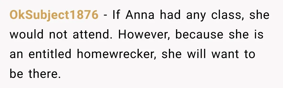 OkSubject1876 − If Anna had any class, she would not attend. However, because she is an entitled homewrecker, she will want to be there.