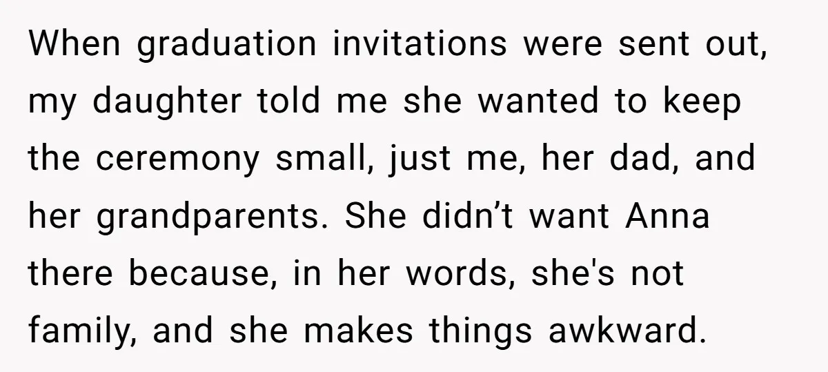 When graduation invitations were sent out, my daughter told me she wanted to keep the ceremony small, just me, her dad, and her grandparents. She didn’t want Anna there because,...