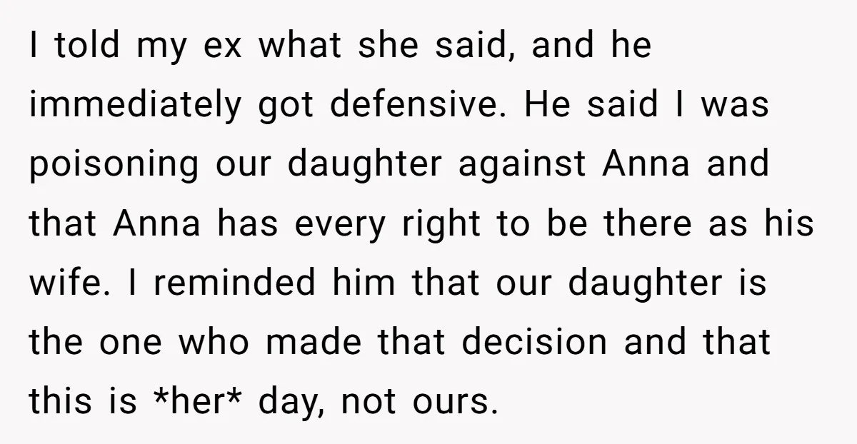 I told my ex what she said, and he immediately got defensive. He said I was poisoning our daughter against Anna and that Anna has every right to be there...