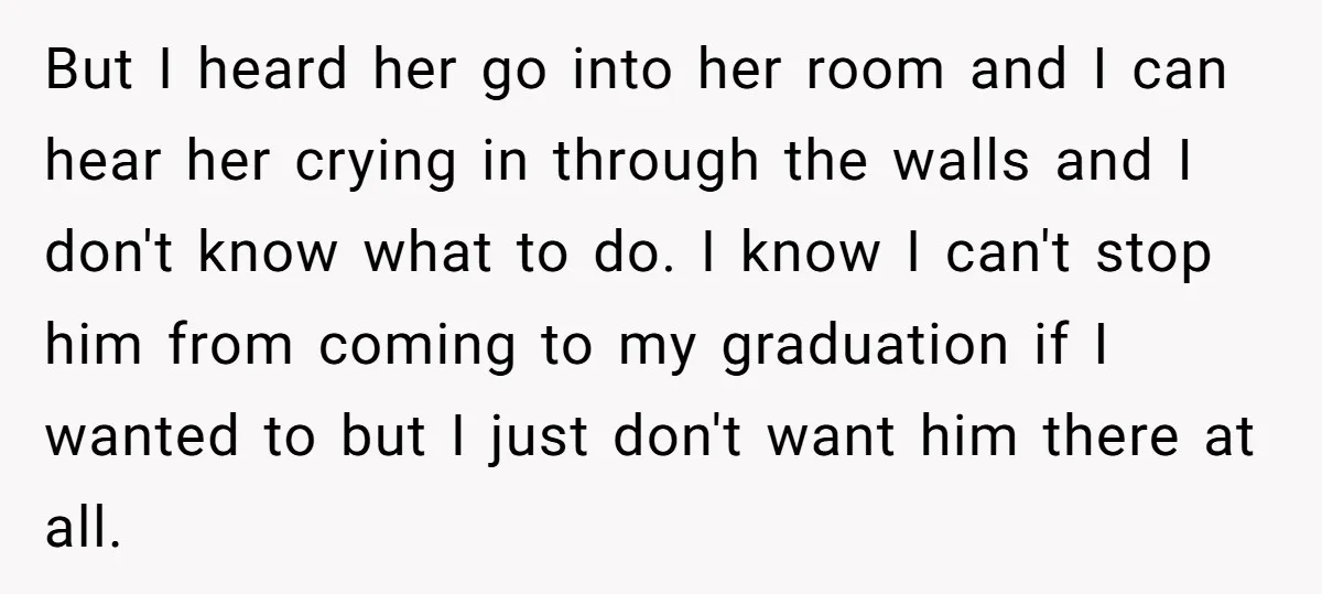But I heard her go into her room and I can hear her crying in through the walls and I don't know what to do. I know I can't stop...