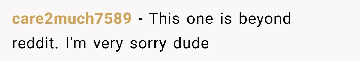 care2much7589 − This one is beyond reddit. I'm very sorry dude