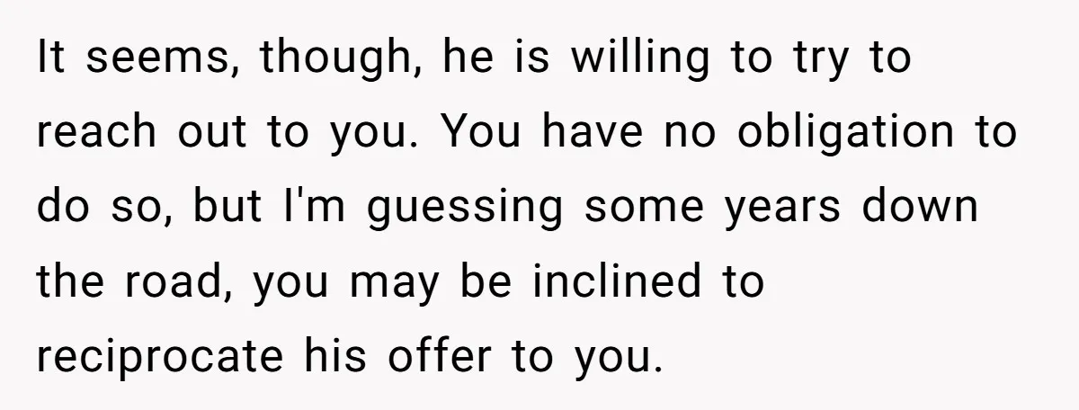 It seems, though, he is willing to try to reach out to you. You have no obligation to do so, but I'm guessing some years down the road, you may...