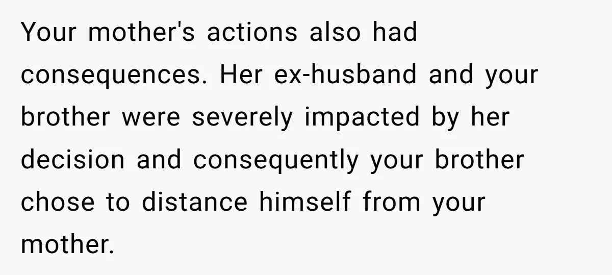 Your mother's actions also had consequences. Her ex-husband and your brother were severely impacted by her decision and consequently your brother chose to distance himself from your mother.
