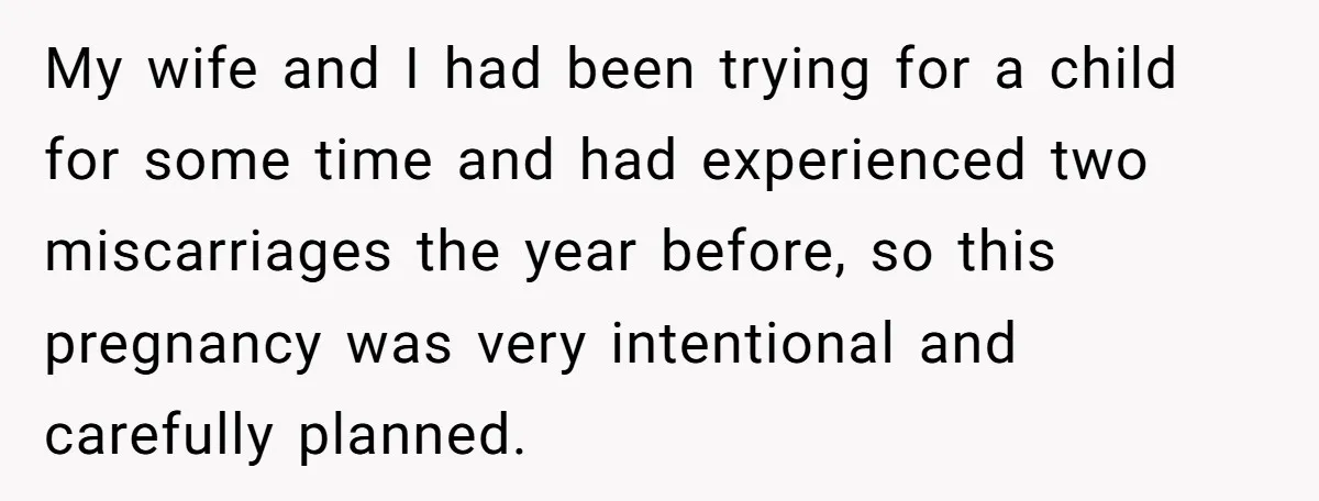 My wife and I had been trying for a child for some time and had experienced two miscarriages the year before, so this pregnancy was very intentional and carefully planned.