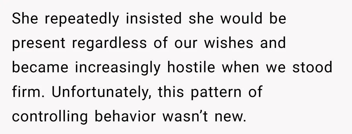 She repeatedly insisted she would be present regardless of our wishes and became increasingly hostile when we stood firm. Unfortunately, this pattern of controlling behavior wasn’t new.
