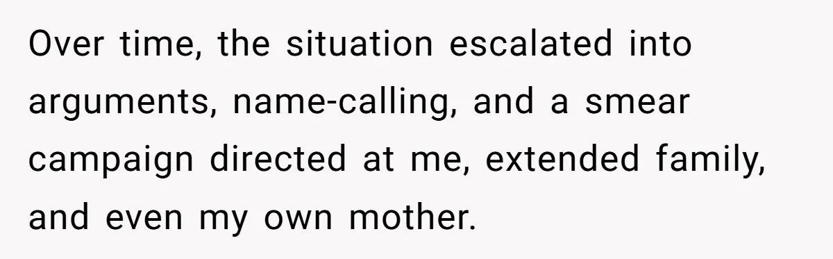 Over time, the situation escalated into arguments, name-calling, and a smear campaign directed at me, extended family, and even my own mother.