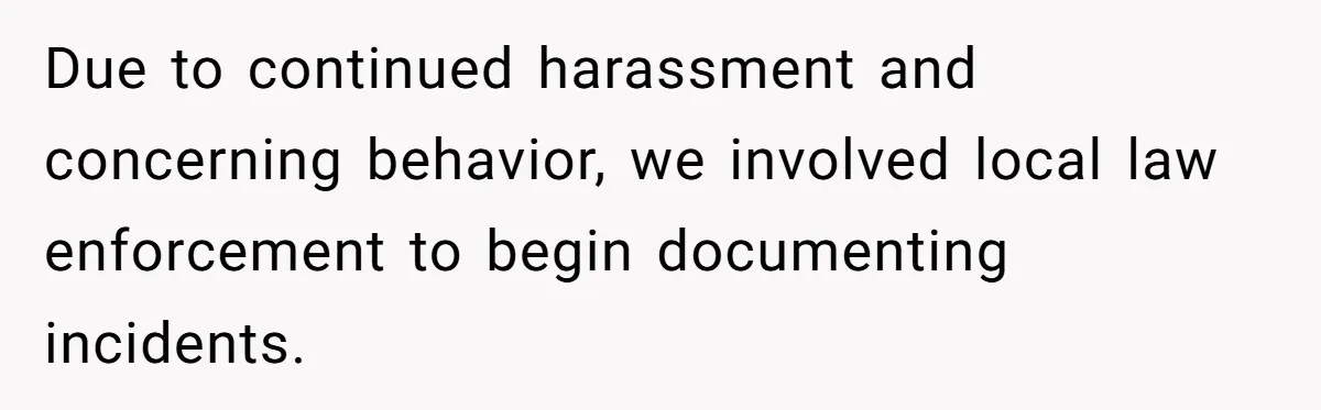 Due to continued harassment and concerning behavior, we involved local law enforcement to begin documenting incidents.