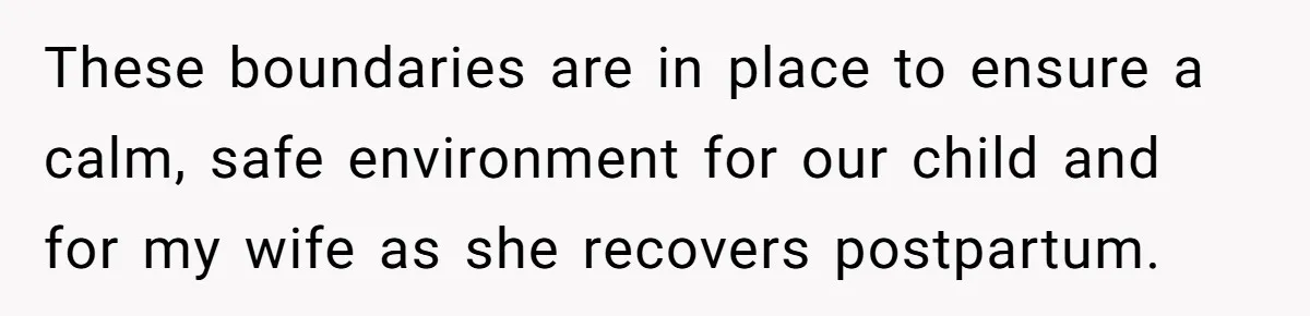 These boundaries are in place to ensure a calm, safe environment for our child and for my wife as she recovers postpartum.