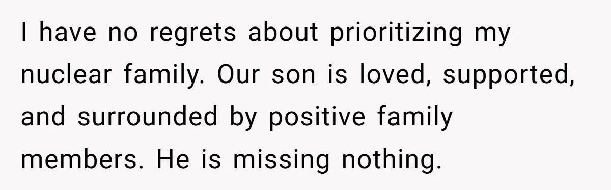 I have no regrets about prioritizing my nuclear family. Our son is loved, supported, and surrounded by positive family members. He is missing nothing.