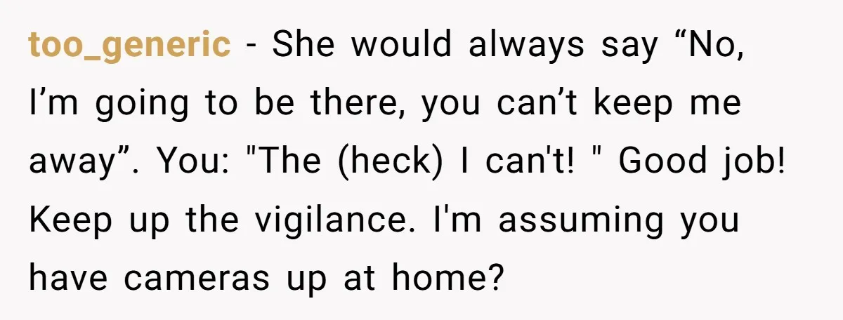 too_generic − She would always say “No, I’m going to be there, you can’t keep me away”. You: "The (heck) I can't! " Good job! Keep up the vigilance. I'm...