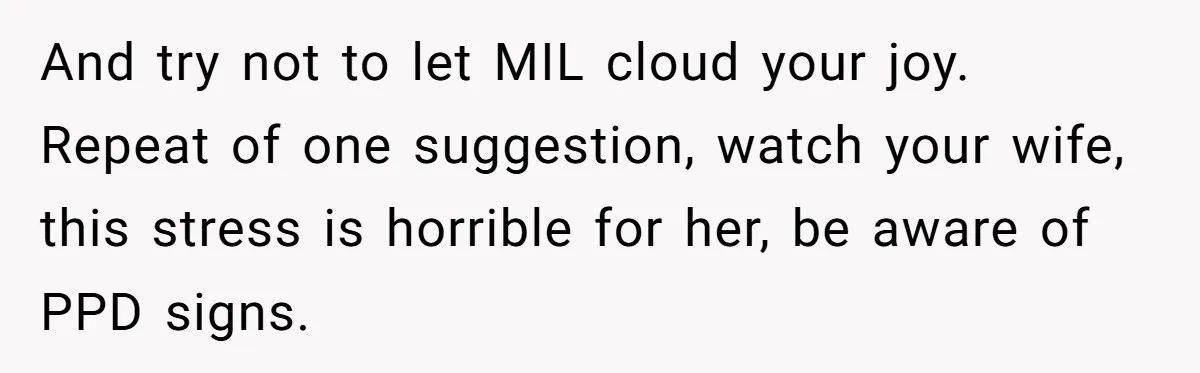 And try not to let MIL cloud your joy. Repeat of one suggestion, watch your wife, this stress is horrible for her, be aware of PPD signs.