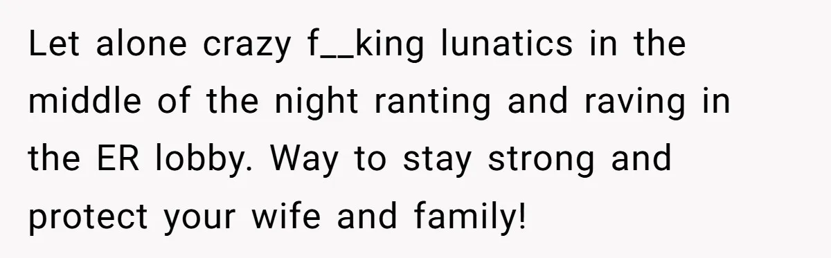 Let alone crazy f__king lunatics in the middle of the night ranting and raving in the ER lobby. Way to stay strong and protect your wife and family!