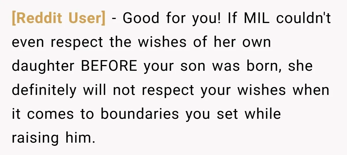 [Reddit User] − Good for you! If MIL couldn't even respect the wishes of her own daughter BEFORE your son was born, she definitely will not respect your wishes when...
