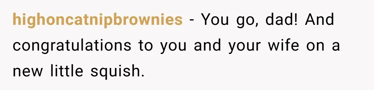 highoncatnipbrownies − You go, dad! And congratulations to you and your wife on a new little squish.