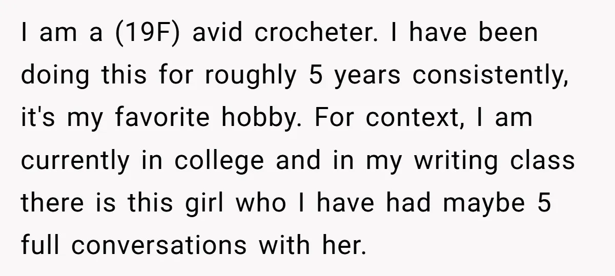 I am a (19F) avid crocheter. I have been doing this for roughly 5 years consistently, it's my favorite hobby. For context, I am currently in college and in my...
