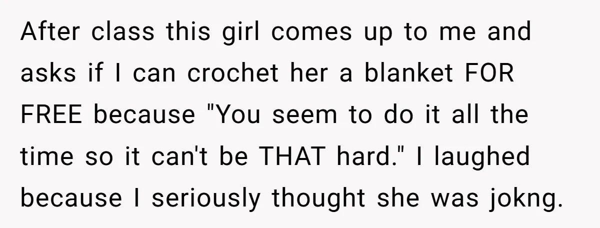 After class this girl comes up to me and asks if I can crochet her a blanket FOR FREE because "You seem to do it all the time so it...