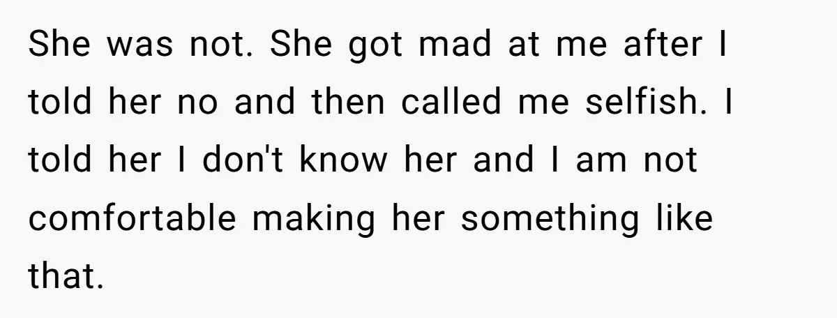 She was not. She got mad at me after I told her no and then called me selfish. I told her I don't know her and I am not comfortable...