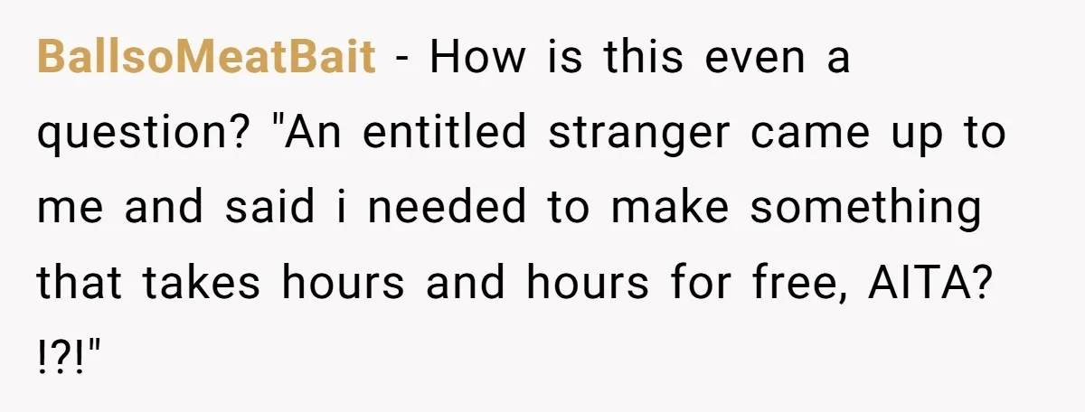 BallsoMeatBait − How is this even a question? "An entitled stranger came up to me and said i needed to make something that takes hours and hours for free, AITA?...